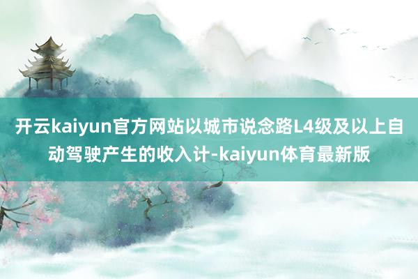 开云kaiyun官方网站以城市说念路L4级及以上自动驾驶产生的收入计-kaiyun体育最新版