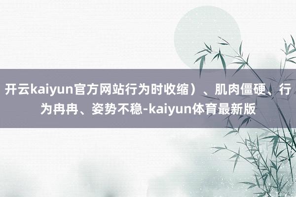 开云kaiyun官方网站行为时收缩)、肌肉僵硬、行为冉冉、姿势不稳-kaiyun体育最新版