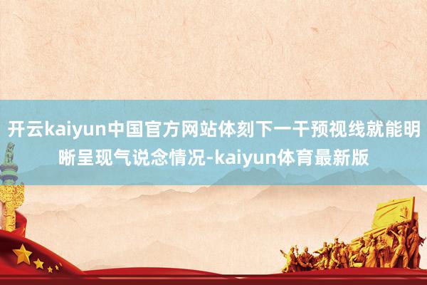 开云kaiyun中国官方网站体刻下一干预视线就能明晰呈现气说念情况-kaiyun体育最新版