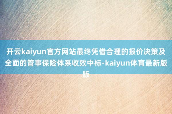 开云kaiyun官方网站最终凭借合理的报价决策及全面的管事保险体系收效中标-kaiyun体育最新版