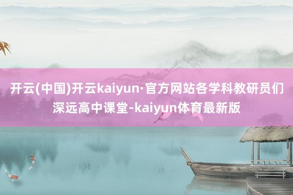 开云(中国)开云kaiyun·官方网站各学科教研员们深远高中课堂-kaiyun体育最新版