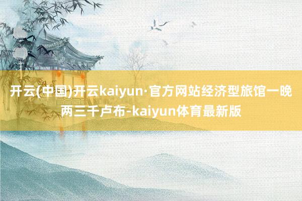 开云(中国)开云kaiyun·官方网站经济型旅馆一晚两三千卢布-kaiyun体育最新版