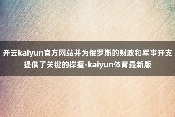 开云kaiyun官方网站并为俄罗斯的财政和军事开支提供了关键的撑握-kaiyun体育最新版