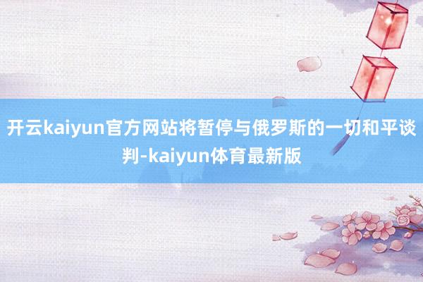 开云kaiyun官方网站将暂停与俄罗斯的一切和平谈判-kaiyun体育最新版