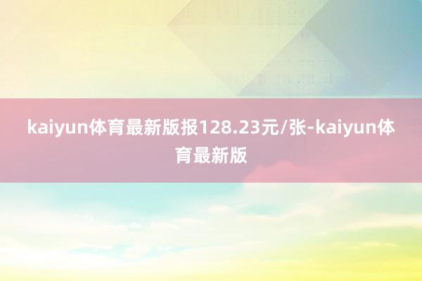 kaiyun体育最新版报128.23元/张-kaiyun体育最新版