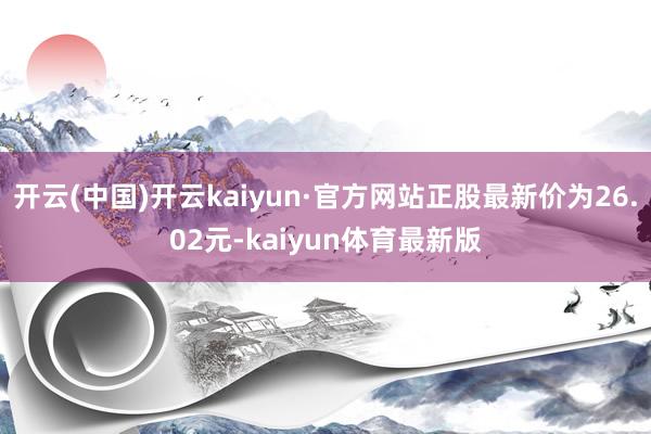 开云(中国)开云kaiyun·官方网站正股最新价为26.02元-kaiyun体育最新版