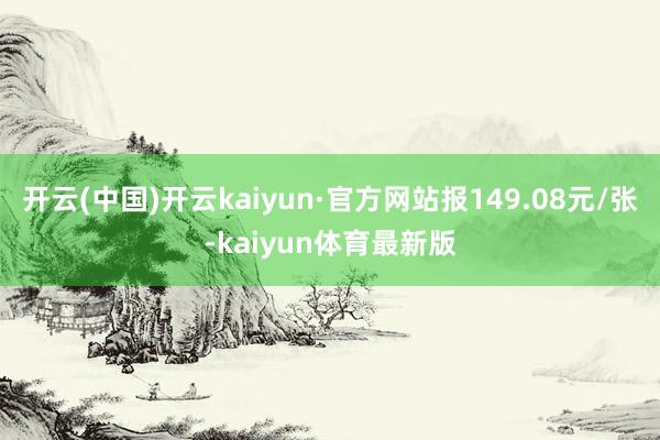开云(中国)开云kaiyun·官方网站报149.08元/张-kaiyun体育最新版