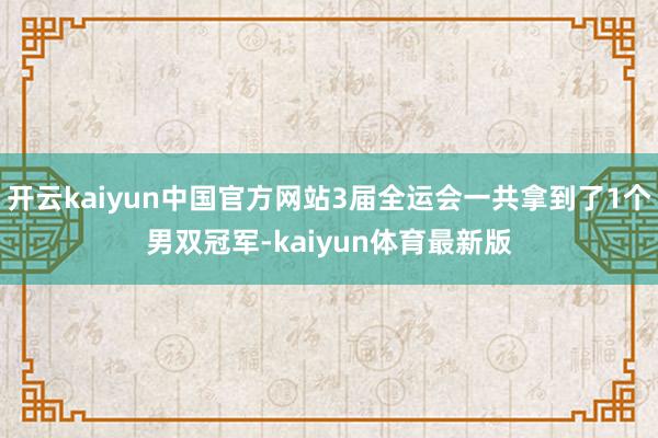 开云kaiyun中国官方网站3届全运会一共拿到了1个男双冠军-kaiyun体育最新版