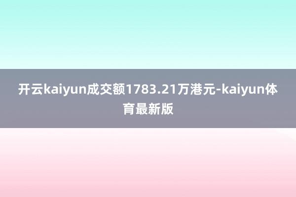 开云kaiyun成交额1783.21万港元-kaiyun体育最新版
