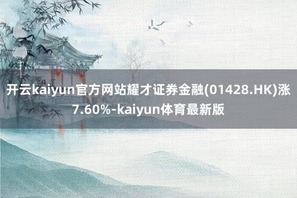 开云kaiyun官方网站耀才证券金融(01428.HK)涨7.60%-kaiyun体育最新版