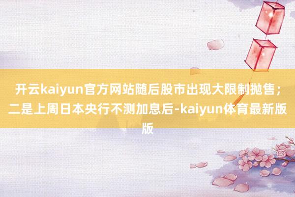 开云kaiyun官方网站随后股市出现大限制抛售；二是上周日本央行不测加息后-kaiyun体育最新版