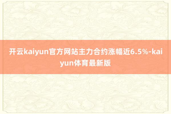 开云kaiyun官方网站主力合约涨幅近6.5%-kaiyun体育最新版