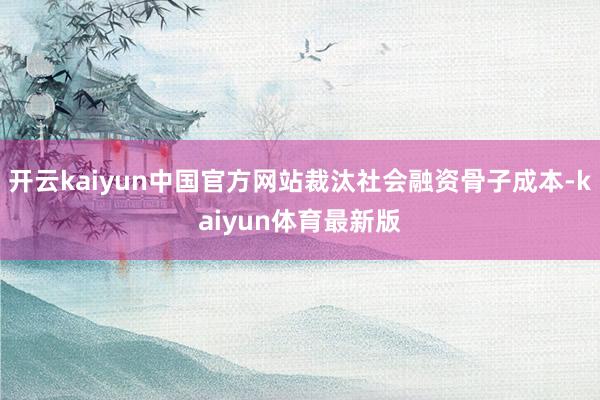 开云kaiyun中国官方网站裁汰社会融资骨子成本-kaiyun体育最新版