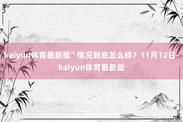 kaiyun体育最新版”情况到底怎么样?11月12日-kaiyun体育最新版
