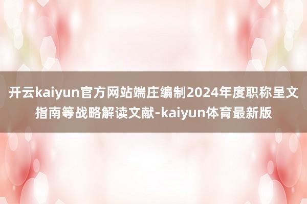 开云kaiyun官方网站端庄编制2024年度职称呈文指南等战略解读文献-kaiyun体育最新版