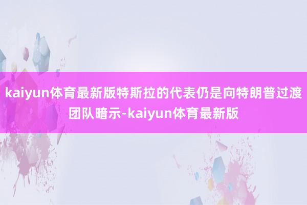 kaiyun体育最新版特斯拉的代表仍是向特朗普过渡团队暗示-kaiyun体育最新版