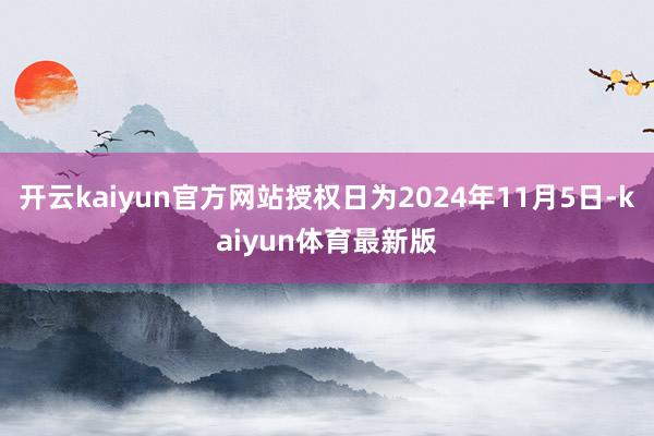开云kaiyun官方网站授权日为2024年11月5日-kaiyun体育最新版
