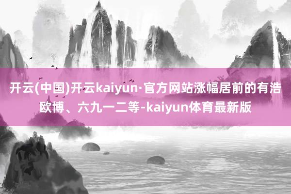 开云(中国)开云kaiyun·官方网站涨幅居前的有浩欧博、六九一二等-kaiyun体育最新版