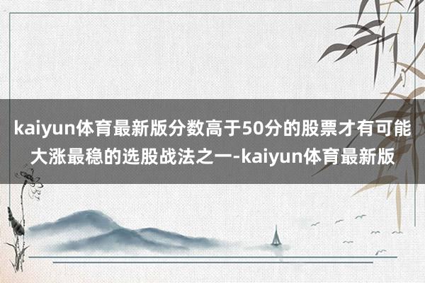 kaiyun体育最新版分数高于50分的股票才有可能大涨最稳的选股战法之一-kaiyun体育最新版