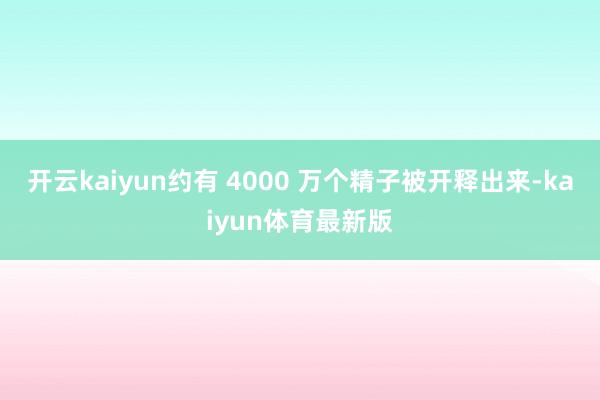 开云kaiyun约有 4000 万个精子被开释出来-kaiyun体育最新版