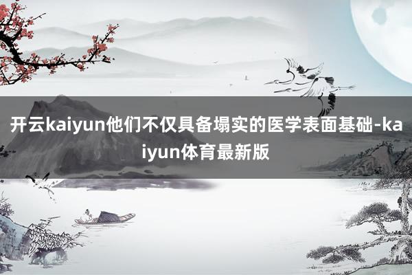 开云kaiyun他们不仅具备塌实的医学表面基础-kaiyun体育最新版