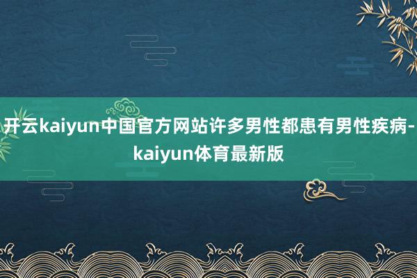 开云kaiyun中国官方网站许多男性都患有男性疾病-kaiyun体育最新版