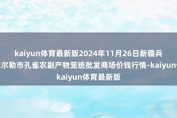 kaiyun体育最新版2024年11月26日新疆兵团农二师库尔勒市孔雀农副产物笼统批发商场价钱行情-kaiyun体育最新版
