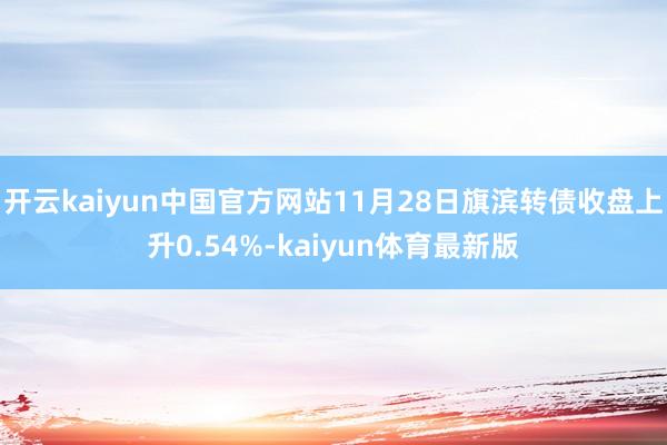 开云kaiyun中国官方网站11月28日旗滨转债收盘上升0.54%-kaiyun体育最新版