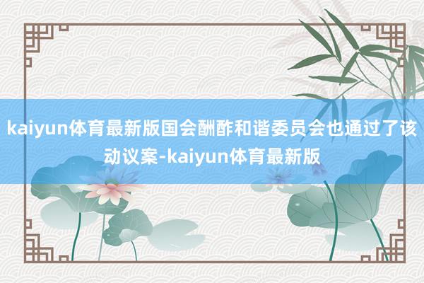 kaiyun体育最新版国会酬酢和谐委员会也通过了该动议案-kaiyun体育最新版