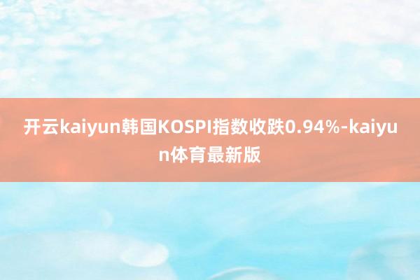开云kaiyun韩国KOSPI指数收跌0.94%-kaiyun体育最新版