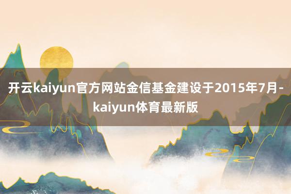 开云kaiyun官方网站金信基金建设于2015年7月-kaiyun体育最新版