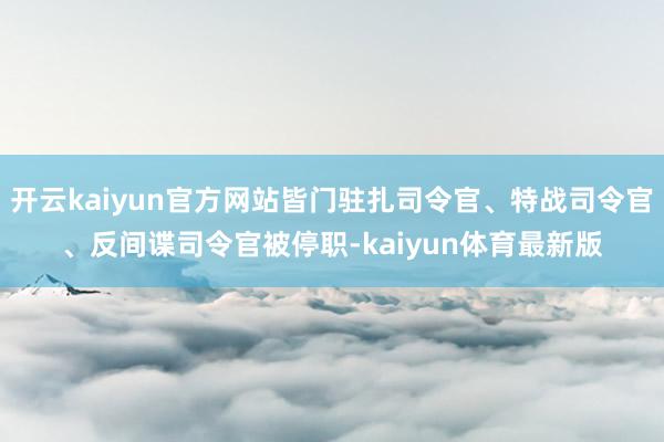 开云kaiyun官方网站皆门驻扎司令官、特战司令官、反间谍司令官被停职-kaiyun体育最新版