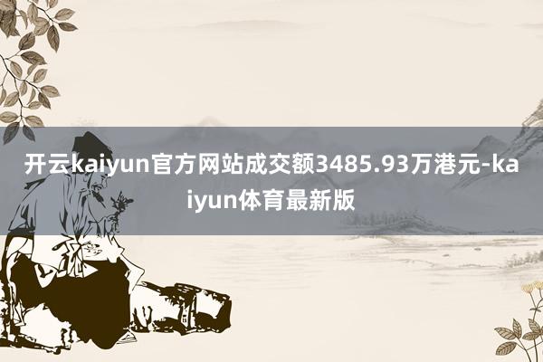 开云kaiyun官方网站成交额3485.93万港元-kaiyun体育最新版