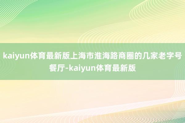 kaiyun体育最新版上海市淮海路商圈的几家老字号餐厅-kaiyun体育最新版