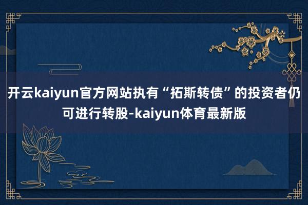 开云kaiyun官方网站执有“拓斯转债”的投资者仍可进行转股-kaiyun体育最新版