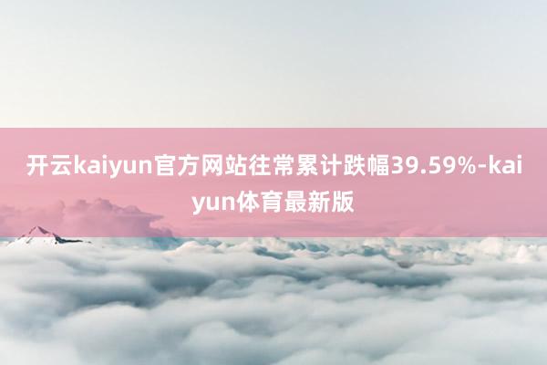 开云kaiyun官方网站往常累计跌幅39.59%-kaiyun体育最新版