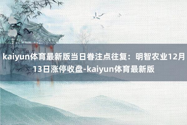 kaiyun体育最新版当日眷注点往复：明智农业12月13日涨停收盘-kaiyun体育最新版