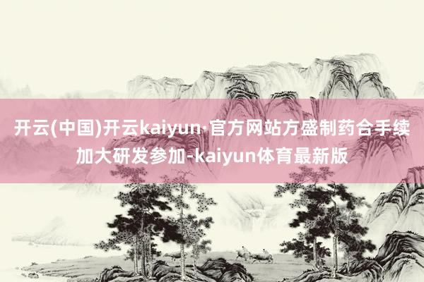 开云(中国)开云kaiyun·官方网站方盛制药合手续加大研发参加-kaiyun体育最新版