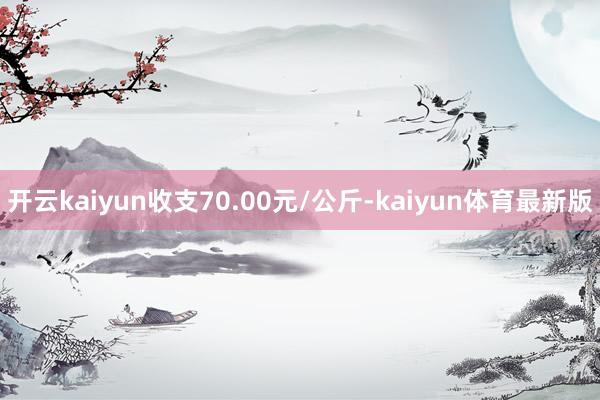 开云kaiyun收支70.00元/公斤-kaiyun体育最新版