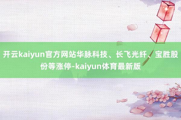 开云kaiyun官方网站华脉科技、长飞光纤、宝胜股份等涨停-kaiyun体育最新版