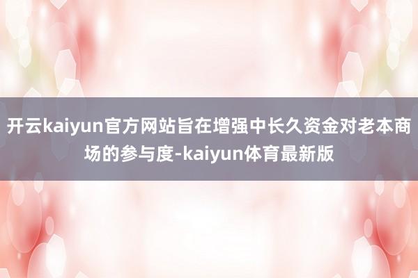 开云kaiyun官方网站旨在增强中长久资金对老本商场的参与度-kaiyun体育最新版