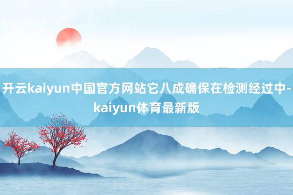 开云kaiyun中国官方网站它八成确保在检测经过中-kaiyun体育最新版