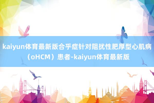 kaiyun体育最新版合乎症针对阻扰性肥厚型心肌病（oHCM）患者-kaiyun体育最新版