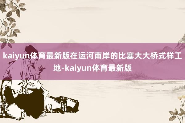 kaiyun体育最新版在运河南岸的比塞大大桥式样工地-kaiyun体育最新版
