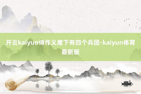 开云kaiyun傅作义麾下有四个兵团-kaiyun体育最新版