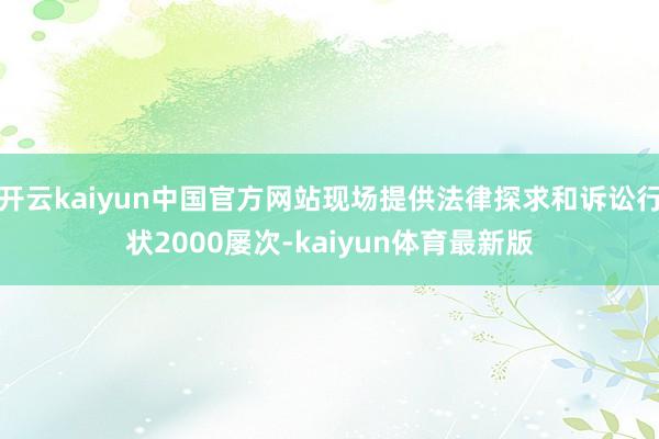开云kaiyun中国官方网站现场提供法律探求和诉讼行状2000屡次-kaiyun体育最新版
