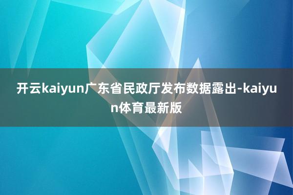 开云kaiyun　　广东省民政厅发布数据露出-kaiyun体育最新版