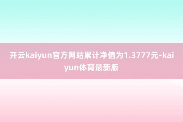 开云kaiyun官方网站累计净值为1.3777元-kaiyun体育最新版