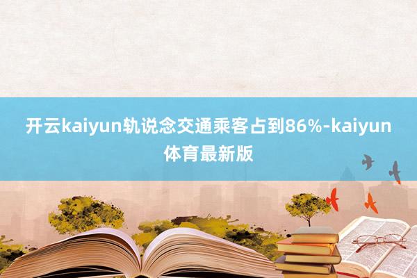 开云kaiyun轨说念交通乘客占到86%-kaiyun体育最新版