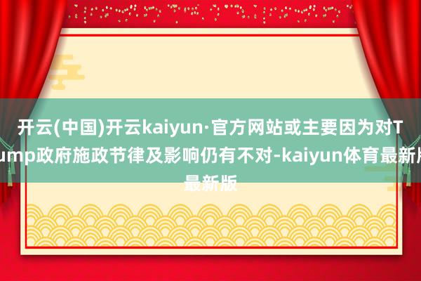 开云(中国)开云kaiyun·官方网站或主要因为对Trump政府施政节律及影响仍有不对-kaiyun体育最新版
